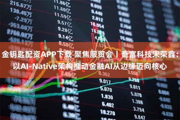 金钥匙配资APP下载 聚焦服贸会丨奇富科技宋荣鑫：以AI-Native架构推动金融AI从边缘迈向核心