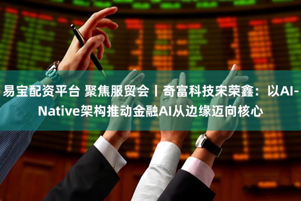 易宝配资平台 聚焦服贸会丨奇富科技宋荣鑫：以AI-Native架构推动金融AI从边缘迈向核心