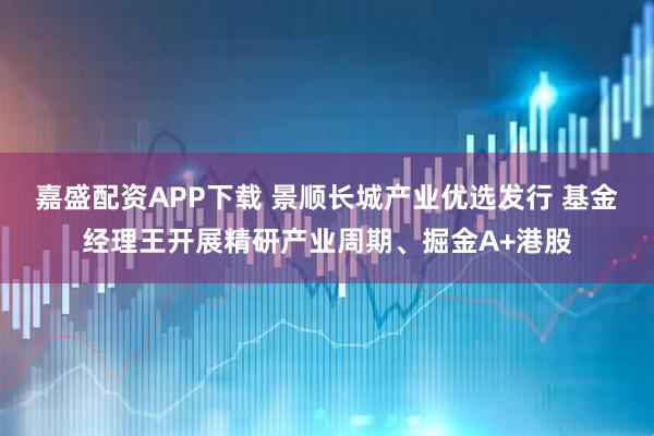 嘉盛配资APP下载 景顺长城产业优选发行 基金经理王开展精研产业周期、掘金A+港股