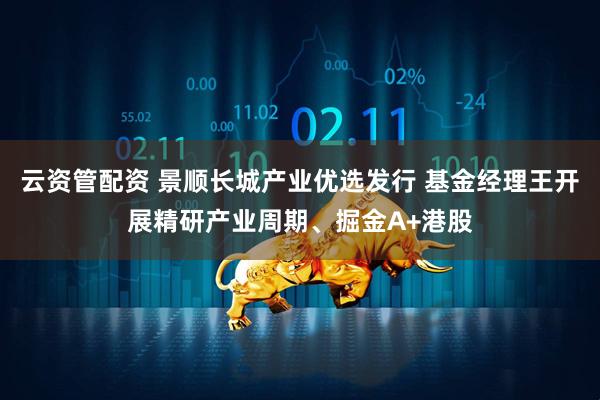 云资管配资 景顺长城产业优选发行 基金经理王开展精研产业周期、掘金A+港股