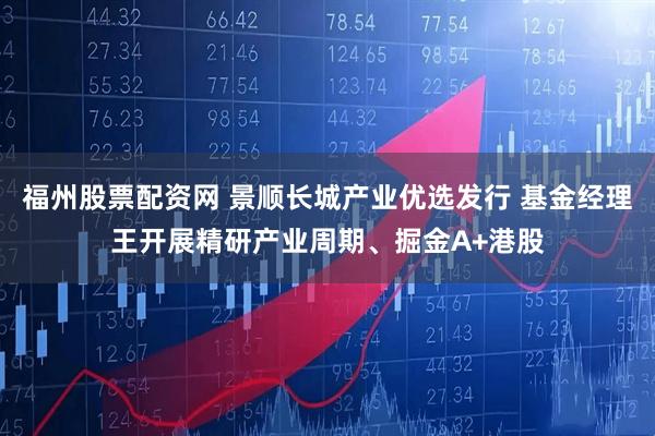 福州股票配资网 景顺长城产业优选发行 基金经理王开展精研产业周期、掘金A+港股