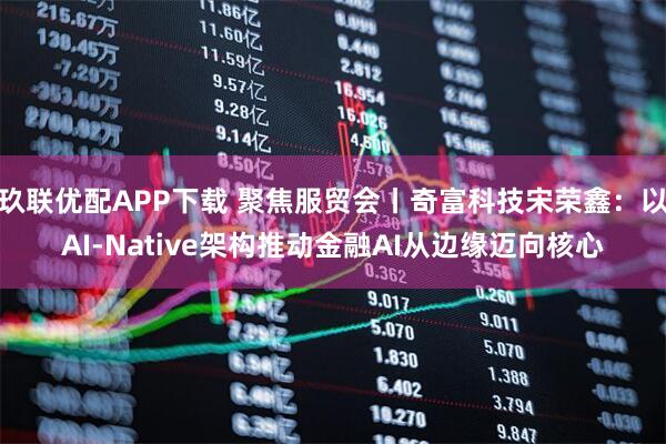 玖联优配APP下载 聚焦服贸会丨奇富科技宋荣鑫：以AI-Native架构推动金融AI从边缘迈向核心
