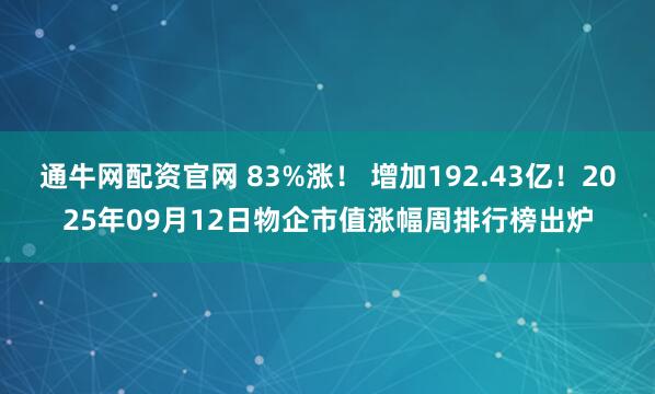 通牛网配资官网 83%涨！ 增加192.43亿！2025年09月12日物企市值涨幅周排行榜出炉