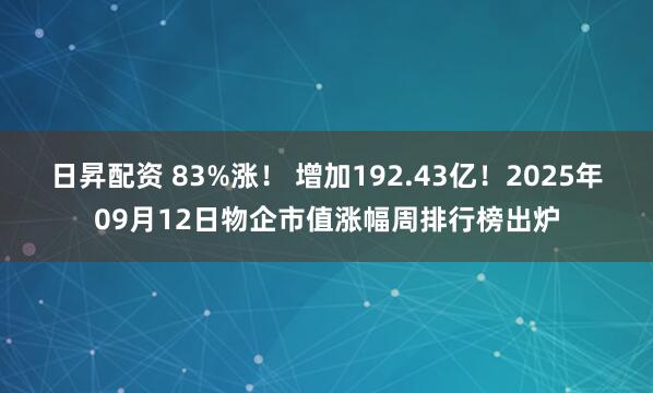 日昇配资 83%涨！ 增加192.43亿！2025年09月12日物企市值涨幅周排行榜出炉