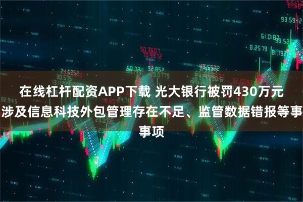 在线杠杆配资APP下载 光大银行被罚430万元，涉及信息科技外包管理存在不足、监管数据错报等事项