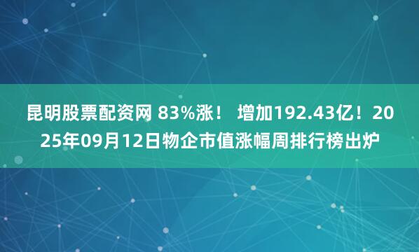 昆明股票配资网 83%涨！ 增加192.43亿！2025年09月12日物企市值涨幅周排行榜出炉