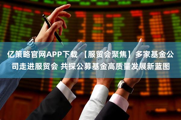 亿策略官网APP下载 【服贸会聚焦】多家基金公司走进服贸会 共探公募基金高质量发展新蓝图
