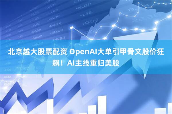 北京越大股票配资 OpenAI大单引甲骨文股价狂飙！AI主线重归美股