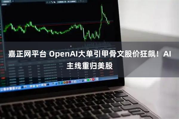 嘉正网平台 OpenAI大单引甲骨文股价狂飙！AI主线重归美股