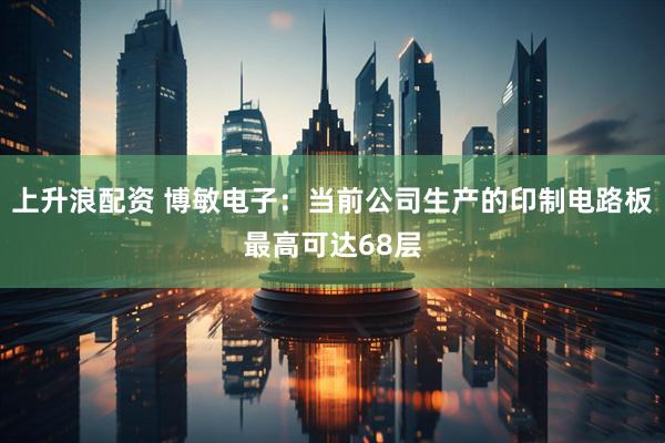上升浪配资 博敏电子：当前公司生产的印制电路板最高可达68层