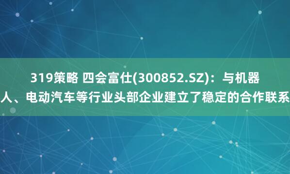 319策略 四会富仕(300852.SZ)：与机器人、电动汽车等行业头部企业建立了稳定的合作联系