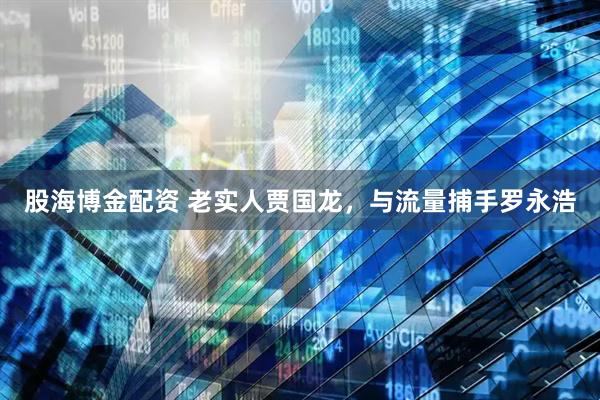 股海博金配资 老实人贾国龙，与流量捕手罗永浩