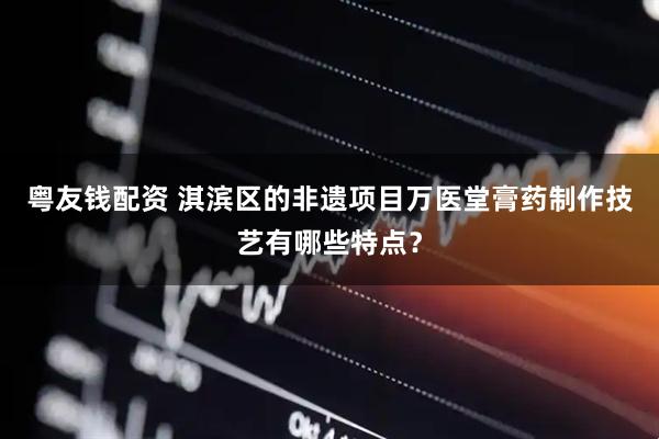 粤友钱配资 淇滨区的非遗项目万医堂膏药制作技艺有哪些特点？