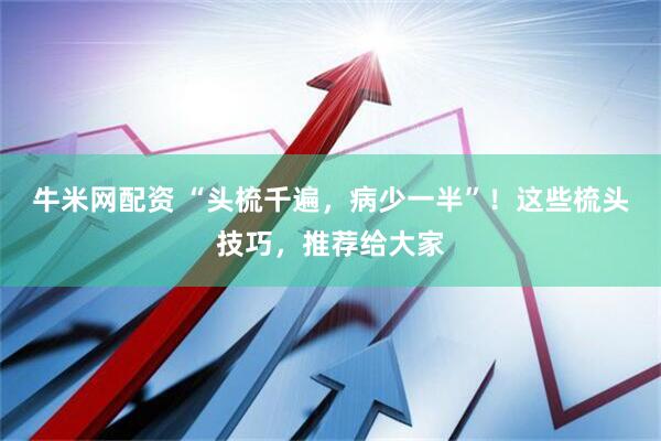 牛米网配资 “头梳千遍，病少一半”！这些梳头技巧，推荐给大家
