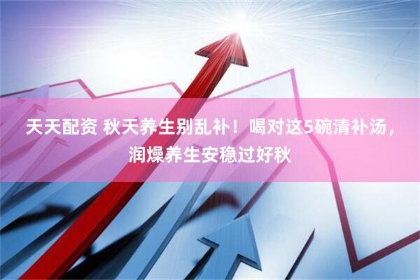 天天配资 秋天养生别乱补！喝对这5碗清补汤，润燥养生安稳过好秋