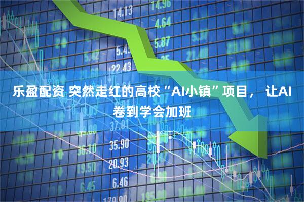 乐盈配资 突然走红的高校“AI小镇”项目， 让AI卷到学会加班