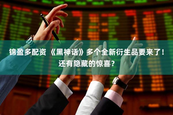 锦盈多配资 《黑神话》多个全新衍生品要来了！还有隐藏的惊喜？