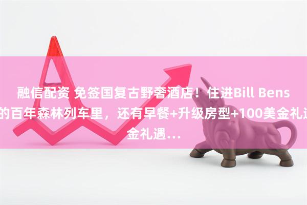 融信配资 免签国复古野奢酒店！住进Bill Bensley的百年森林列车里，还有早餐+升级房型+100美金礼遇…