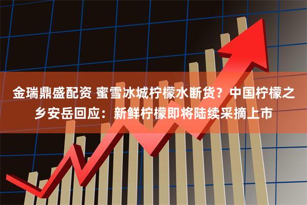 金瑞鼎盛配资 蜜雪冰城柠檬水断货？中国柠檬之乡安岳回应：新鲜柠檬即将陆续采摘上市