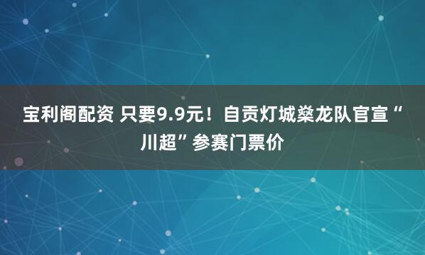宝利阁配资 只要9.9元！自贡灯城燊龙队官宣“川超”参赛门票价
