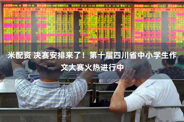 米配资 决赛安排来了！第十届四川省中小学生作文大赛火热进行中