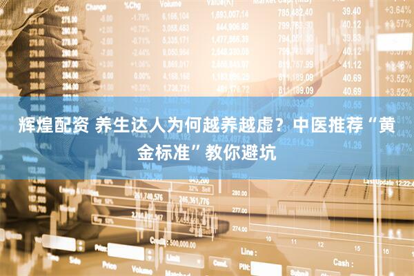 辉煌配资 养生达人为何越养越虚？中医推荐“黄金标准”教你避坑