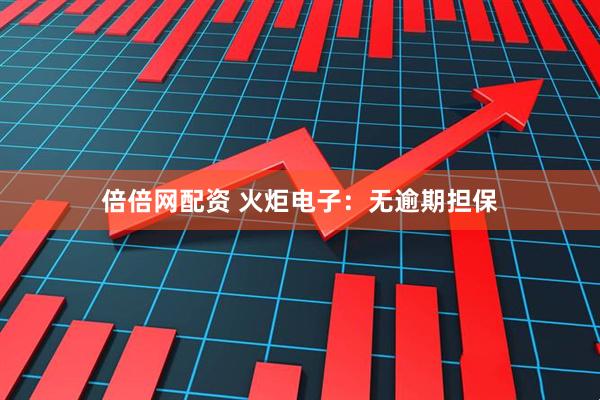倍倍网配资 火炬电子：无逾期担保