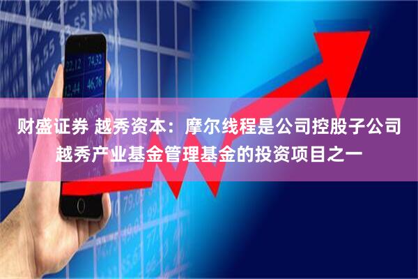财盛证券 越秀资本：摩尔线程是公司控股子公司越秀产业基金管理基金的投资项目之一