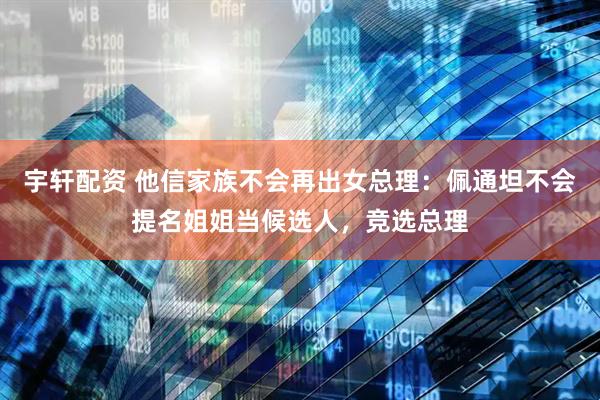 宇轩配资 他信家族不会再出女总理：佩通坦不会提名姐姐当候选人，竞选总理