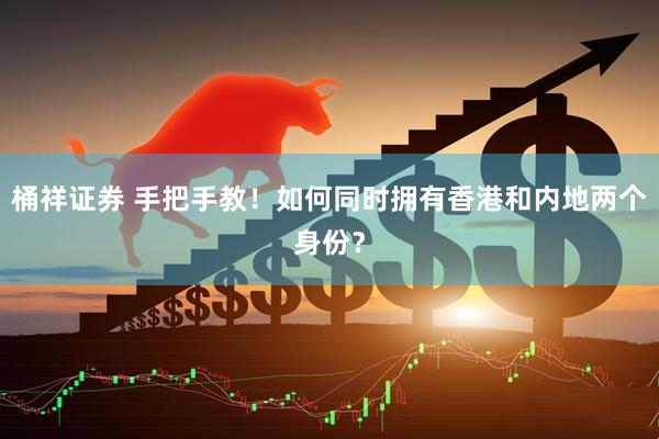 桶祥证券 手把手教！如何同时拥有香港和内地两个身份？