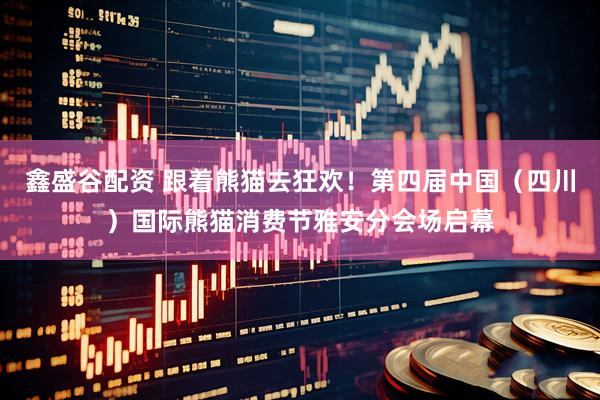 鑫盛谷配资 跟着熊猫去狂欢！第四届中国（四川）国际熊猫消费节雅安分会场启幕