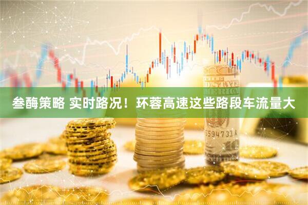 叁酶策略 实时路况！环蓉高速这些路段车流量大