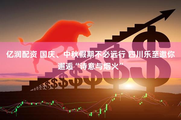 亿润配资 国庆、中秋假期不必远行 四川乐至邀你邂逅“诗意与烟火”