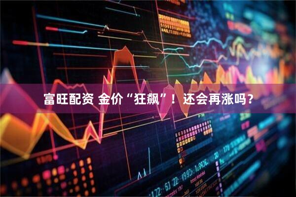 富旺配资 金价“狂飙”！还会再涨吗？