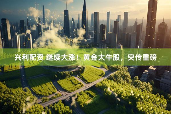 兴利配资 继续大涨！黄金大牛股，突传重磅