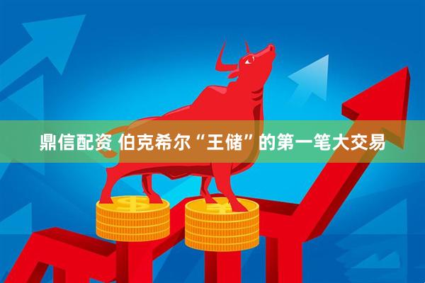 鼎信配资 伯克希尔“王储”的第一笔大交易