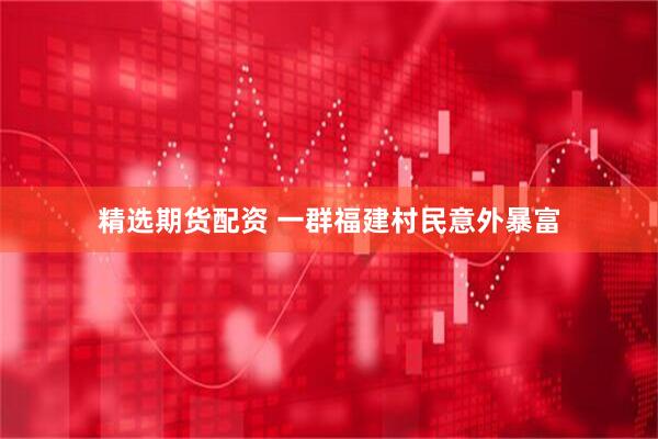 精选期货配资 一群福建村民意外暴富