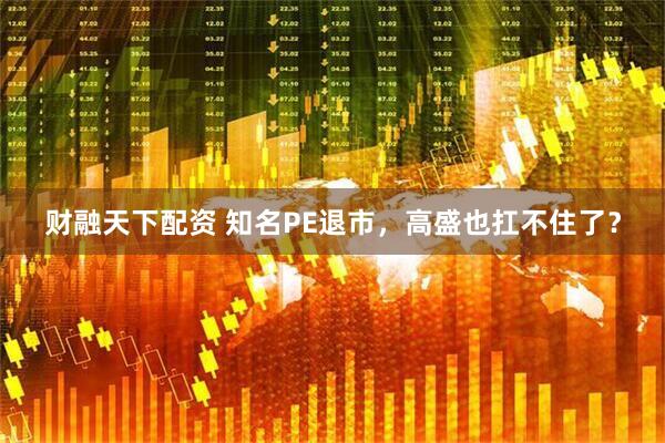 财融天下配资 知名PE退市，高盛也扛不住了？