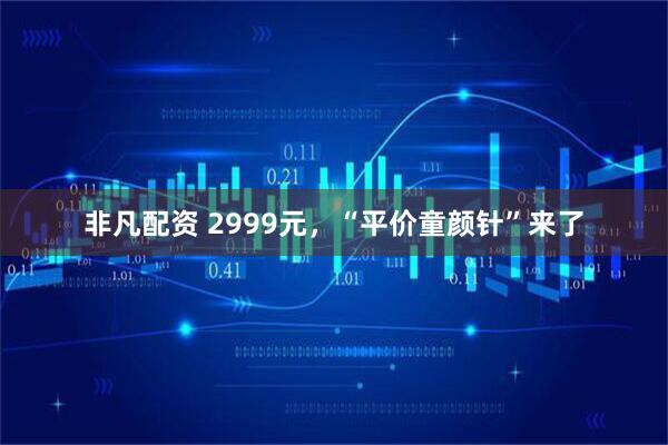 非凡配资 2999元，“平价童颜针”来了