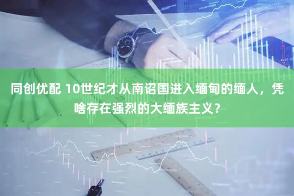 同创优配 10世纪才从南诏国进入缅甸的缅人，凭啥存在强烈的大缅族主义？