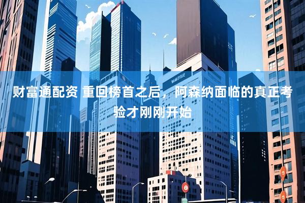 财富通配资 重回榜首之后，阿森纳面临的真正考验才刚刚开始