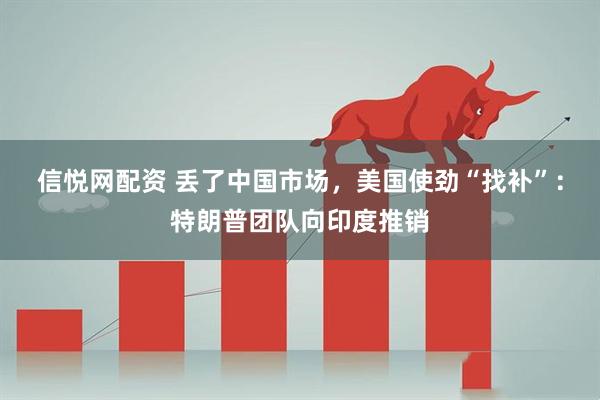 信悦网配资 丢了中国市场,美国使劲“找补”:特朗普团队向印度推销