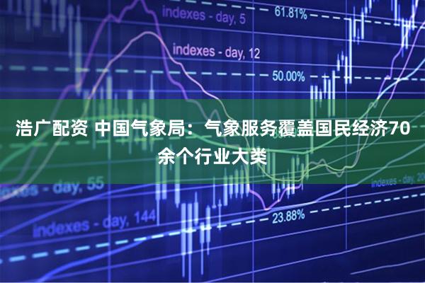 浩广配资 中国气象局：气象服务覆盖国民经济70余个行业大类
