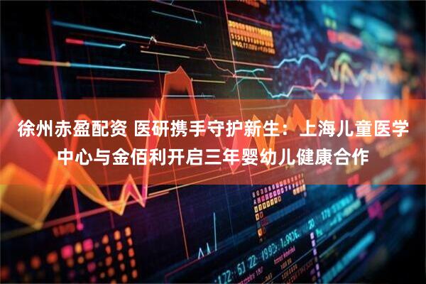 徐州赤盈配资 医研携手守护新生：上海儿童医学中心与金佰利开启三年婴幼儿健康合作