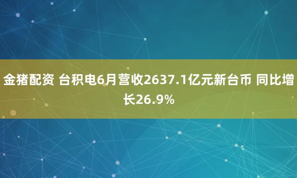 金猪配资 台积电6月营收2637.1亿元新台币 同比增长26.9%