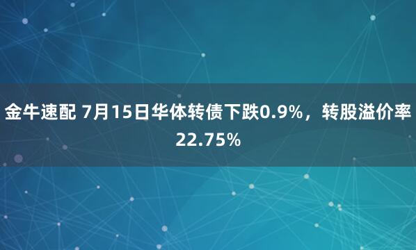 金牛速配 7月15日华体转债下跌0.9%，转股溢价率22.75%