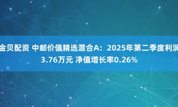 金贝配资 中邮价值精选混合A：2025年第二季度利润3.76万元 净值增长率0.26%