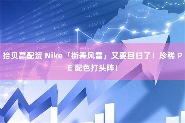 拾贝赢配资 Nike「街舞风雷」又要回归了！珍稀 PE 配色打头阵！
