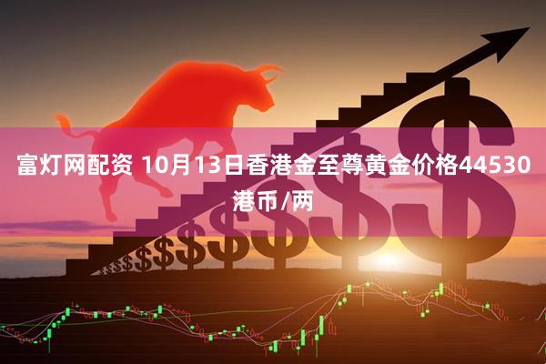 富灯网配资 10月13日香港金至尊黄金价格44530港币/两